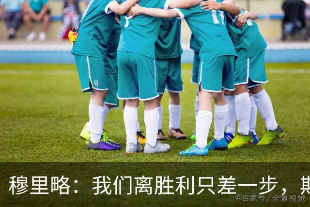 穆里略：我们离胜利只差一步，期待下场逆袭！
